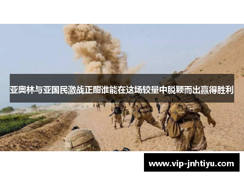 亚奥林与亚国民激战正酣谁能在这场较量中脱颖而出赢得胜利