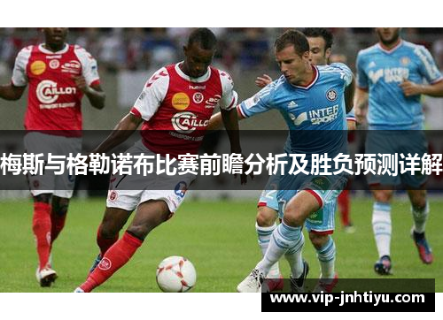 梅斯与格勒诺布比赛前瞻分析及胜负预测详解