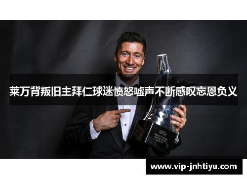 莱万背叛旧主拜仁球迷愤怒嘘声不断感叹忘恩负义